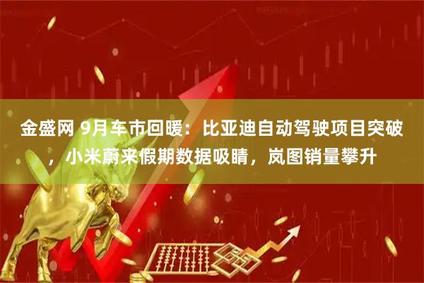 金盛网 9月车市回暖：比亚迪自动驾驶项目突破，小米蔚来假期数据吸睛，岚图销量攀升