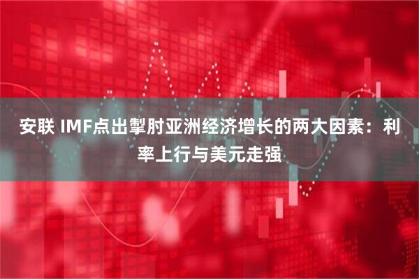 安联 IMF点出掣肘亚洲经济增长的两大因素：利率上行与美元走强