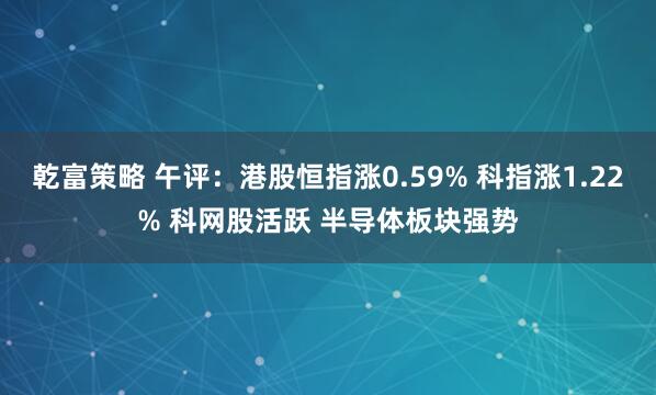 乾富策略 午评：港股恒指涨0.59% 科指涨1.22% 科网股活跃 半导体板块强势