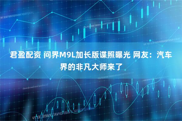 君盈配资 问界M9L加长版谍照曝光 网友：汽车界的非凡大师来了