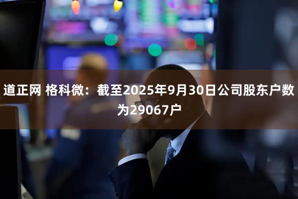 道正网 格科微：截至2025年9月30日公司股东户数为29067户