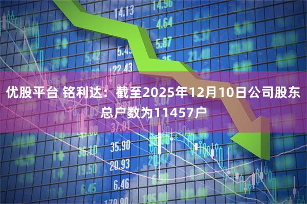 优股平台 铭利达：截至2025年12月10日公司股东总户数为11457户