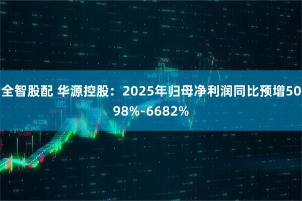 全智股配 华源控股：2025年归母净利润同比预增5098%-6682%