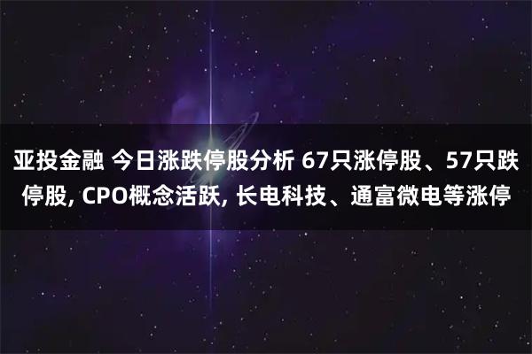 亚投金融 今日涨跌停股分析 67只涨停股、57只跌停股, CPO概念活跃, 长电科技、通富微电等涨停
