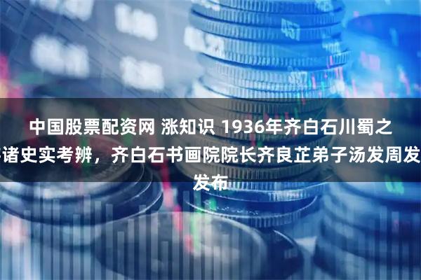 中国股票配资网 涨知识 1936年齐白石川蜀之游诸史实考辨，齐白石书画院院长齐良芷弟子汤发周发布