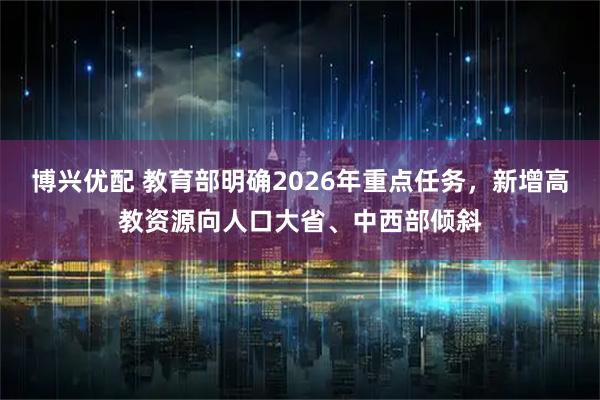 博兴优配 教育部明确2026年重点任务，新增高教资源向人口大省、中西部倾斜