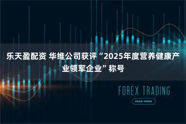 乐天盈配资 华维公司获评“2025年度营养健康产业领军企业”称号