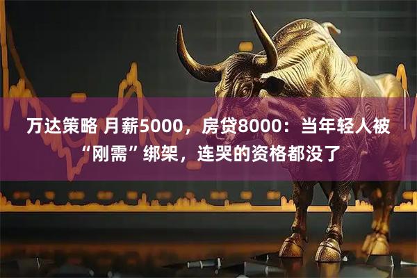 万达策略 月薪5000，房贷8000：当年轻人被“刚需”绑架，连哭的资格都没了