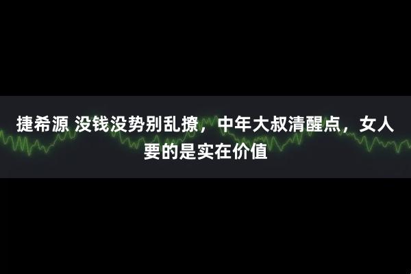 捷希源 没钱没势别乱撩，中年大叔清醒点，女人要的是实在价值