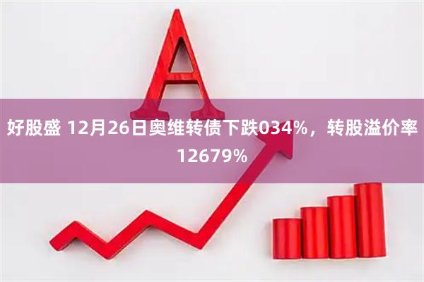 好股盛 12月26日奥维转债下跌034%，转股溢价率12679%