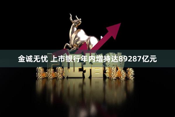 金诚无忧 上市银行年内增持达89287亿元