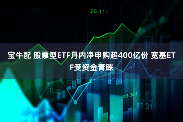 宝牛配 股票型ETF月内净申购超400亿份 宽基ETF受资金青睐