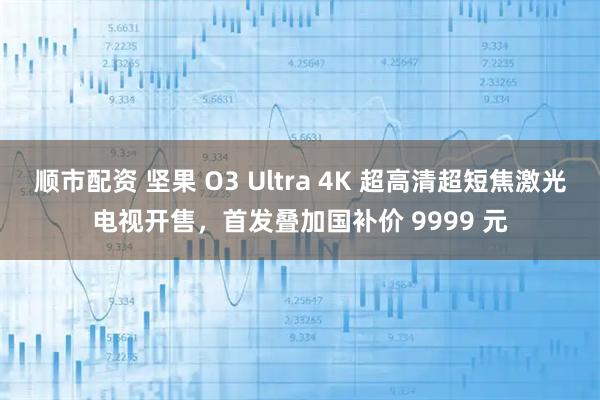 顺市配资 坚果 O3 Ultra 4K 超高清超短焦激光电视开售，首发叠加国补价 9999 元