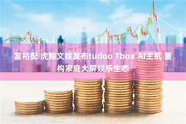富裕配 虎鲸文娱发布tudoo Tbox AI主机 重构家庭大屏娱乐生态