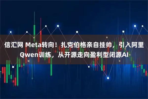 信汇网 Meta转向！扎克伯格亲自挂帅，引入阿里Qwen训练，从开源走向盈利型闭源AI