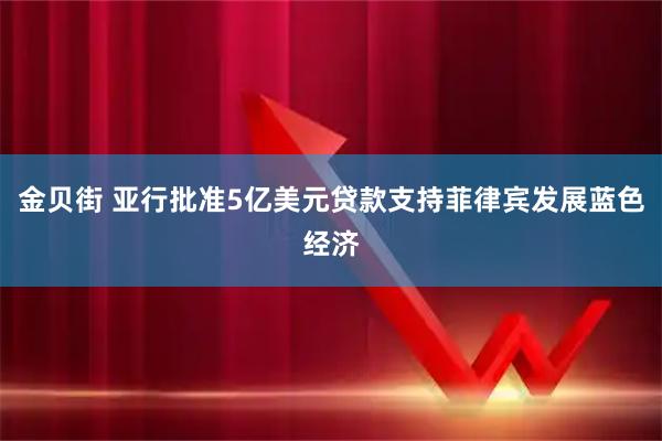 金贝街 亚行批准5亿美元贷款支持菲律宾发展蓝色经济