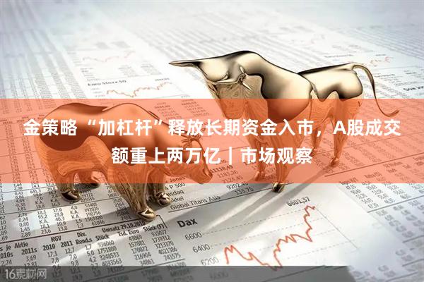 金策略 “加杠杆”释放长期资金入市，A股成交额重上两万亿｜市场观察