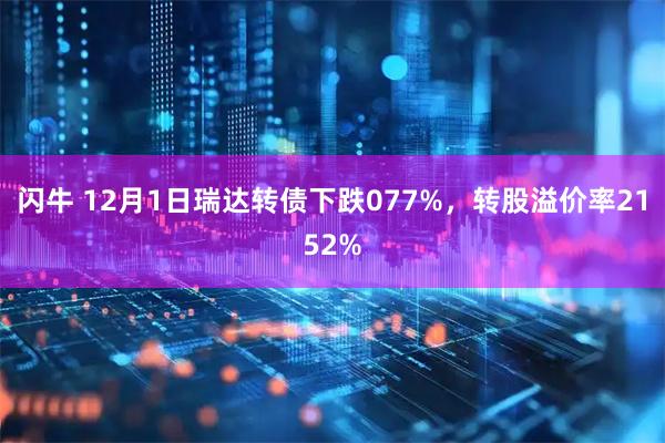 闪牛 12月1日瑞达转债下跌077%，转股溢价率2152%