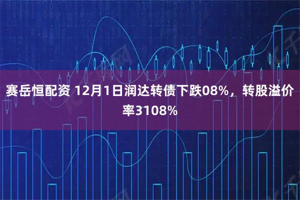 赛岳恒配资 12月1日润达转债下跌08%，转股溢价率3108%