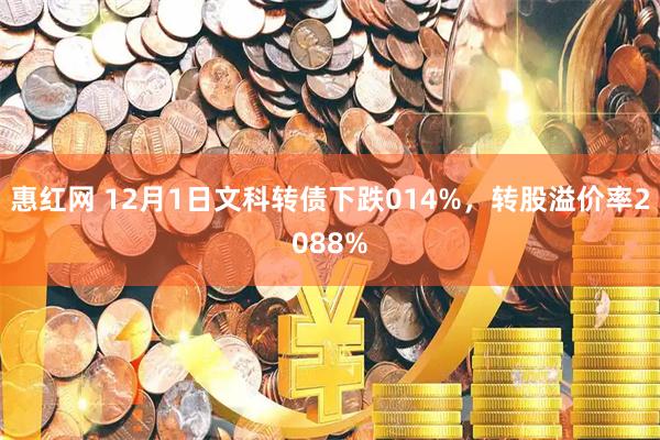 惠红网 12月1日文科转债下跌014%，转股溢价率2088%