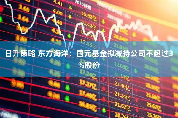 日升策略 东方海洋：国元基金拟减持公司不超过3%股份
