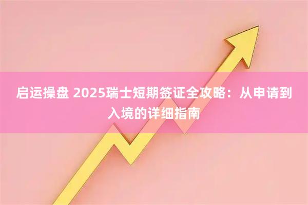 启运操盘 2025瑞士短期签证全攻略：从申请到入境的详细指南