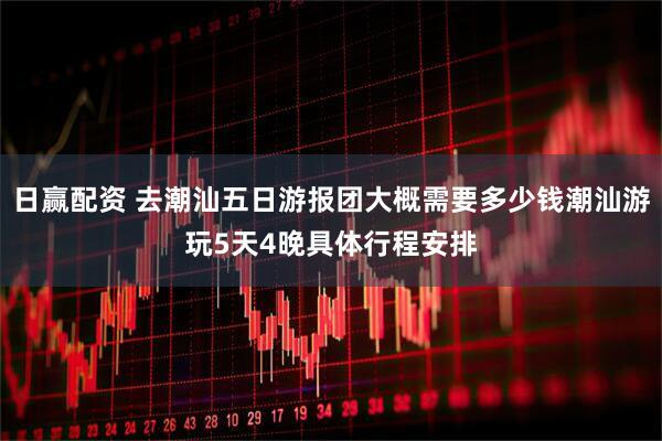 日赢配资 去潮汕五日游报团大概需要多少钱潮汕游玩5天4晚具体行程安排