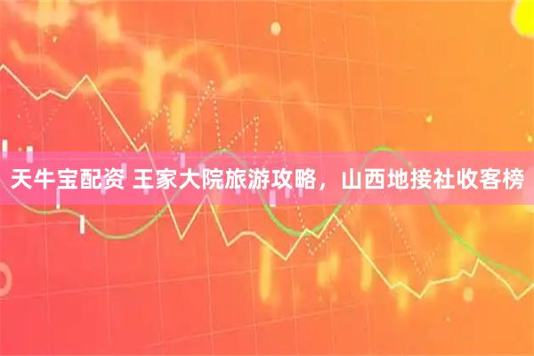 天牛宝配资 王家大院旅游攻略，山西地接社收客榜