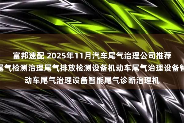富邦速配 2025年11月汽车尾气治理公司推荐榜：汽车M站智能尾气检测治理尾气排放检测设备机动车尾气治理设备智能尾气诊断治理机