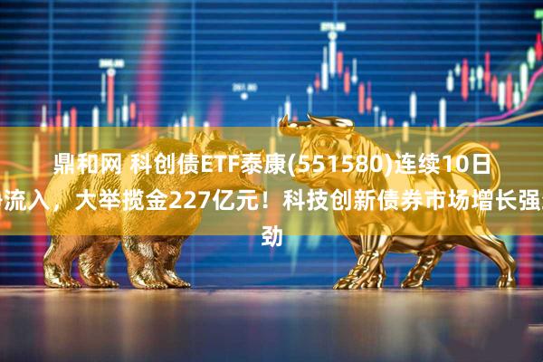 鼎和网 科创债ETF泰康(551580)连续10日净流入，大举揽金227亿元！科技创新债券市场增长强劲