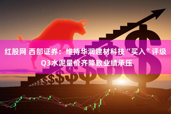 红股网 西部证券：维持华润建材科技“买入”评级 Q3水泥量价齐降致业绩承压