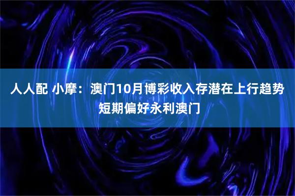 人人配 小摩：澳门10月博彩收入存潜在上行趋势 短期偏好永利澳门