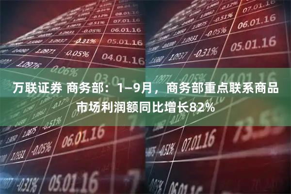万联证券 商务部：1—9月，商务部重点联系商品市场利润额同比增长82%