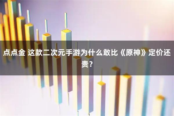点点金 这款二次元手游为什么敢比《原神》定价还贵？