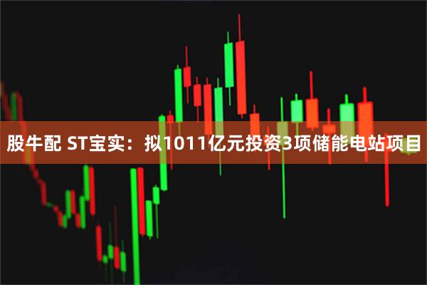 股牛配 ST宝实：拟1011亿元投资3项储能电站项目