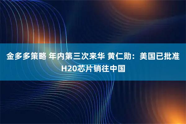 金多多策略 年内第三次来华 黄仁勋：美国已批准H20芯片销往中国