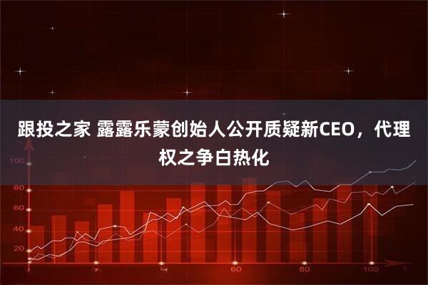 跟投之家 露露乐蒙创始人公开质疑新CEO，代理权之争白热化