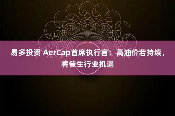 易多投资 AerCap首席执行官：高油价若持续，将催生行业机遇