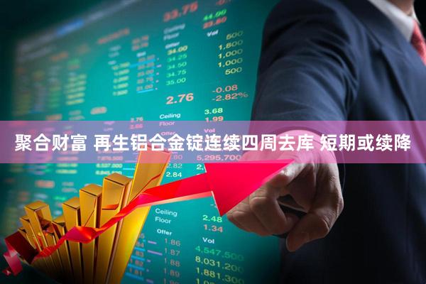 聚合财富 再生铝合金锭连续四周去库 短期或续降
