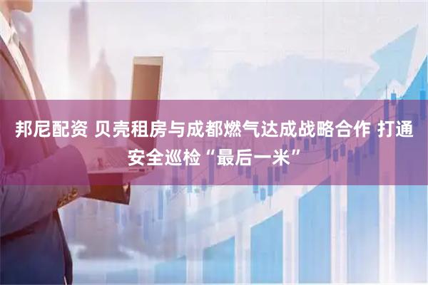 邦尼配资 贝壳租房与成都燃气达成战略合作 打通安全巡检“最后一米”