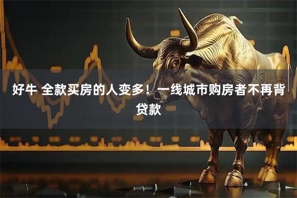 好牛 全款买房的人变多！一线城市购房者不再背贷款