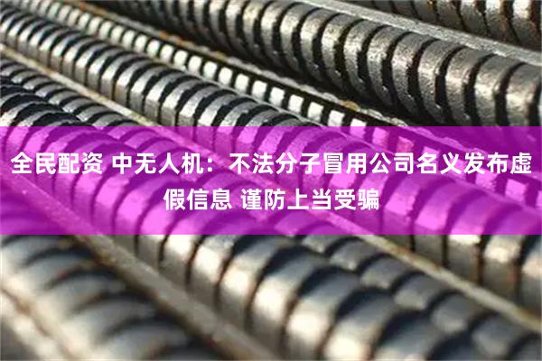 全民配资 中无人机：不法分子冒用公司名义发布虚假信息 谨防上当受骗