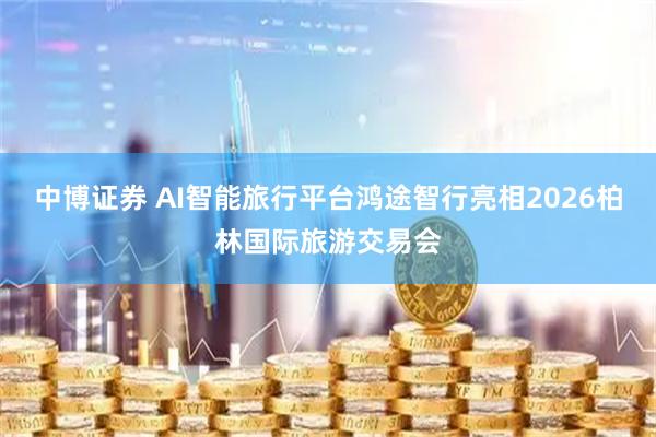 中博证券 AI智能旅行平台鸿途智行亮相2026柏林国际旅游交易会