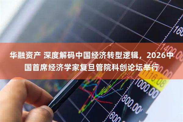 华融资产 深度解码中国经济转型逻辑，2026中国首席经济学家复旦管院科创论坛举行