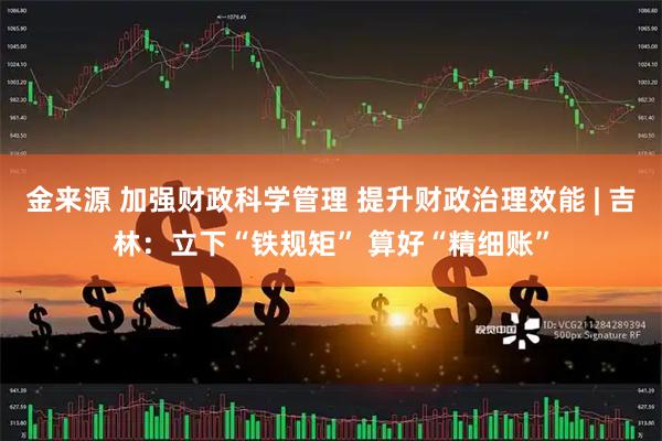 金来源 加强财政科学管理 提升财政治理效能 | 吉林：立下“铁规矩” 算好“精细账”